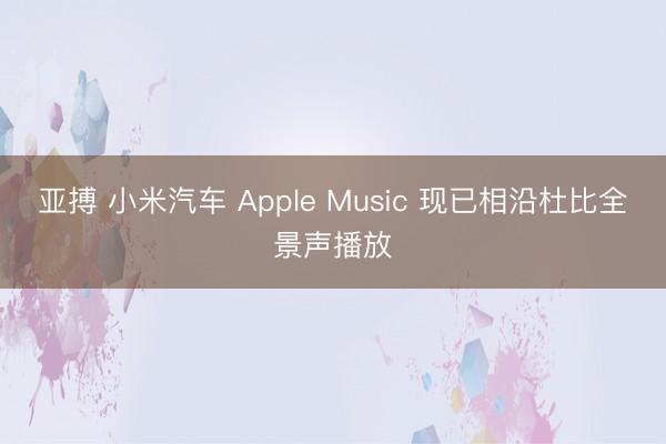 亚搏 小米汽车 Apple Music 现已相沿杜比全景声播放