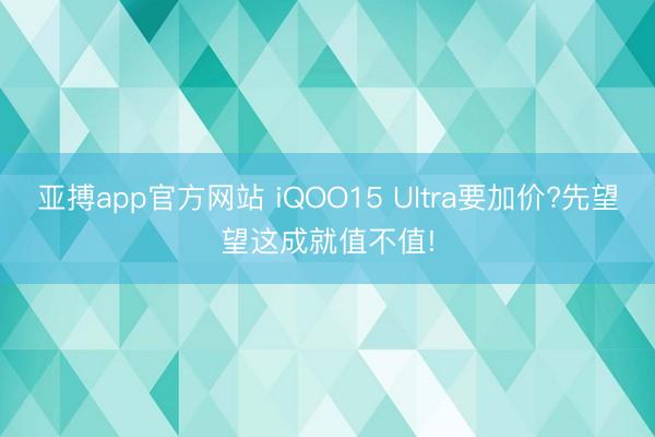 亚搏app官方网站 iQOO15 Ultra要加价?先望望这成就值不值!