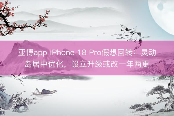 亚博app iPhone 18 Pro假想回转:灵动岛居中优化,设立升级或改一年两更
