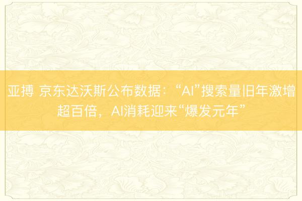 亚搏 京东达沃斯公布数据：“AI”搜索量旧年激增超百倍，AI消耗迎来“爆发元年”