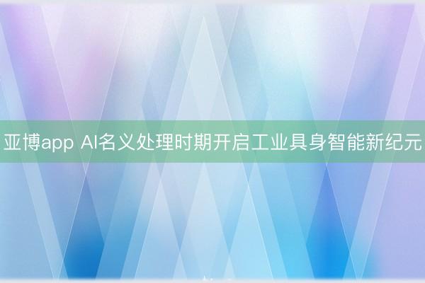 亚博app AI名义处理时期开启工业具身智能新纪元