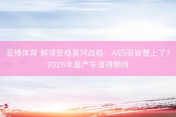 亚博体育 解读安稳星河战船：AI四驱皆整上了?2026年量产车值得期待