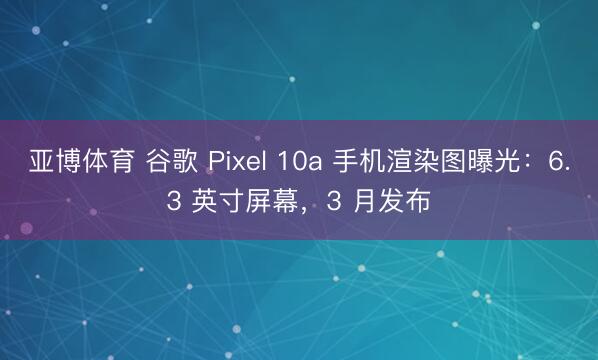 亚博体育 谷歌 Pixel 10a 手机渲染图曝光:6.3 英寸屏幕,3 月发布