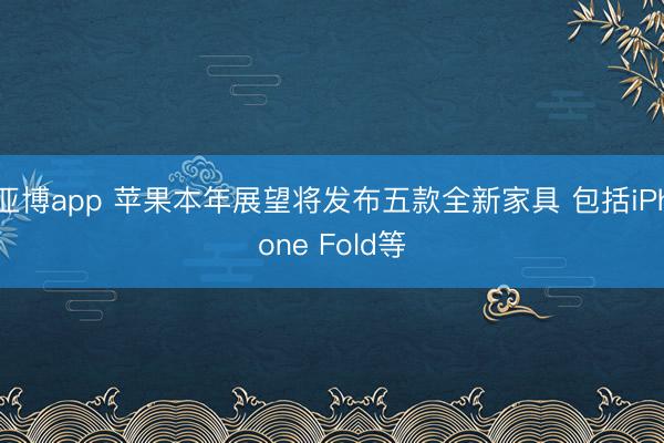 亚博app 苹果本年展望将发布五款全新家具 包括iPhone Fold等
