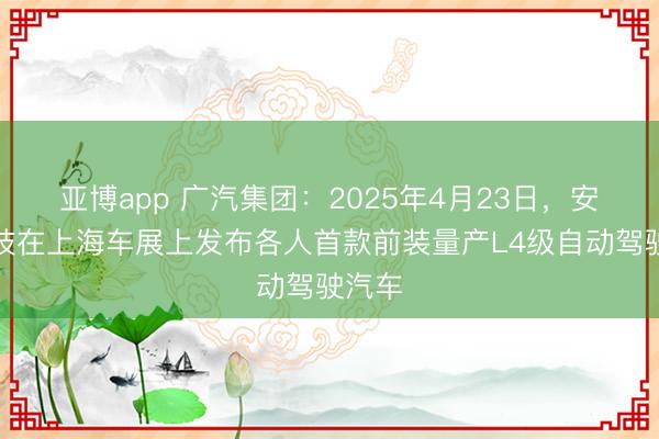 亚博app 广汽集团:2025年4月23日,安滴科技在上海车展上发布各人首款前装量产L4级自动驾驶汽车