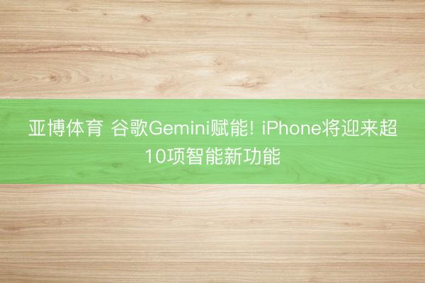 亚博体育 谷歌Gemini赋能! iPhone将迎来超10项智能新功能