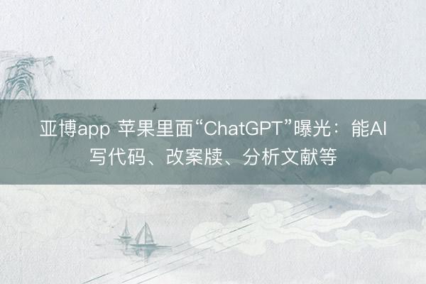 亚博app 苹果里面“ChatGPT”曝光:能AI写代码、改案牍、分析文献等