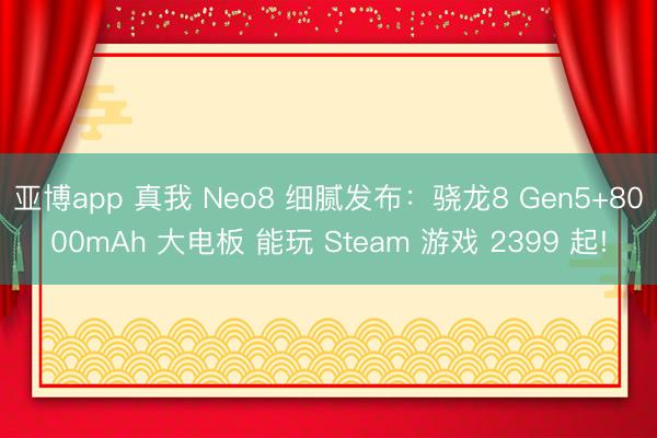 亚博app 真我 Neo8 细腻发布:骁龙8 Gen5+8000mAh 大电板 能玩 Steam 游戏 2399 起!