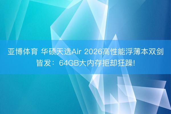 亚博体育 华硕天选Air 2026高性能浮薄本双剑皆发：64GB大内存拒却狂躁!