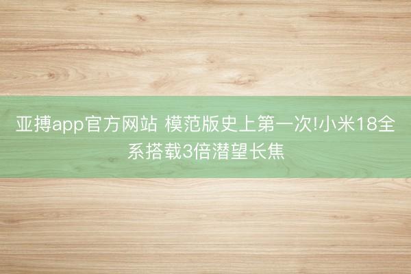 亚搏app官方网站 模范版史上第一次!小米18全系搭载3倍潜望长焦