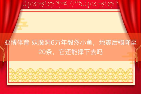 亚博体育 妖魔洞6万年毅然小鱼,地震后骤降至20条,它还能撑下去吗