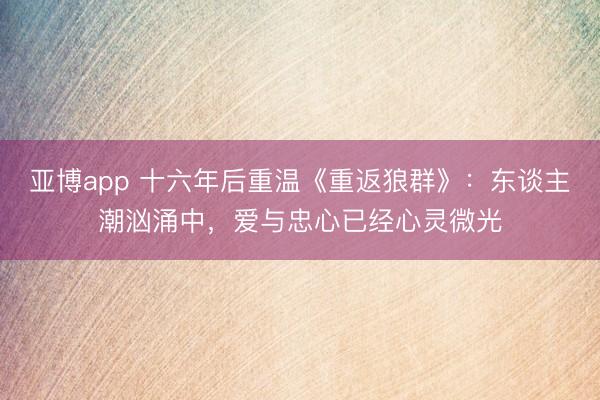亚博app 十六年后重温《重返狼群》：东谈主潮汹涌中，爱与忠心已经心灵微光