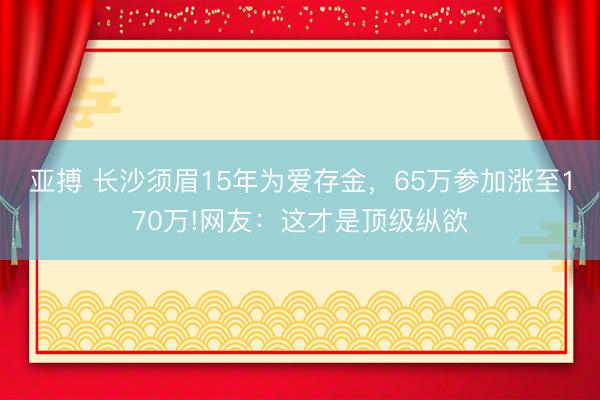 亚搏 长沙须眉15年为爱存金，65万参加涨至170万!网友：这才是顶级纵欲