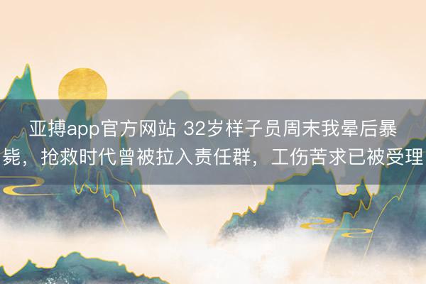 亚搏app官方网站 32岁样子员周末我晕后暴毙，抢救时代曾被拉入责任群，工伤苦求已被受理
