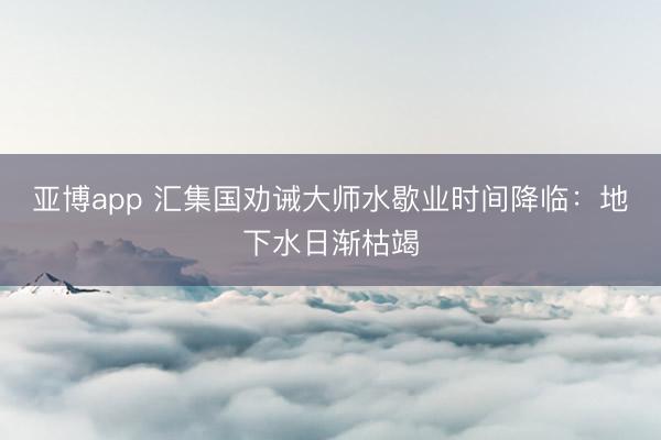 亚博app 汇集国劝诫大师水歇业时间降临：地下水日渐枯竭