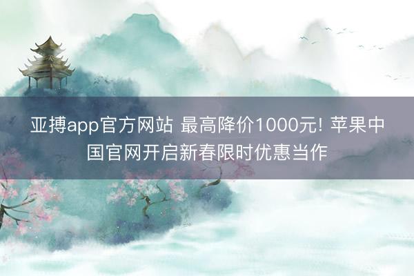 亚搏app官方网站 最高降价1000元! 苹果中国官网开启新春限时优惠当作