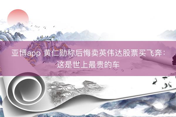 亚博app 黄仁勋称后悔卖英伟达股票买飞奔：这是世上最贵的车