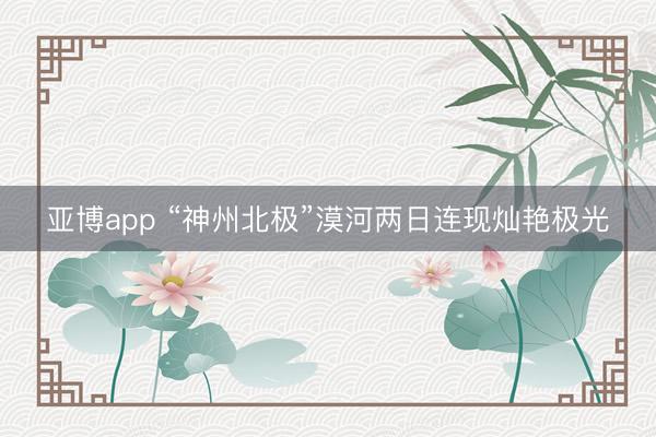 亚博app “神州北极”漠河两日连现灿艳极光