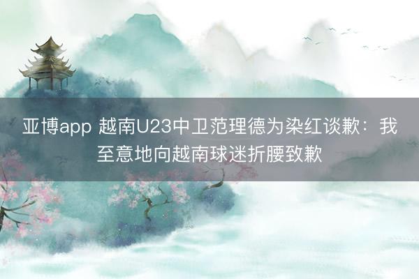 亚博app 越南U23中卫范理德为染红谈歉：我至意地向越南球迷折腰致歉