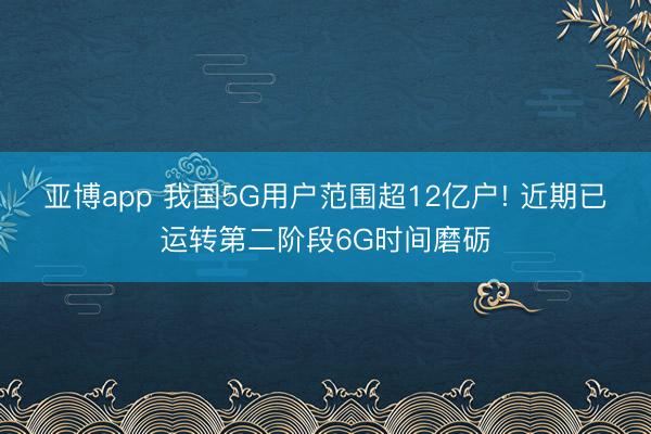 亚博app 我国5G用户范围超12亿户! 近期已运转第二阶段6G时间磨砺