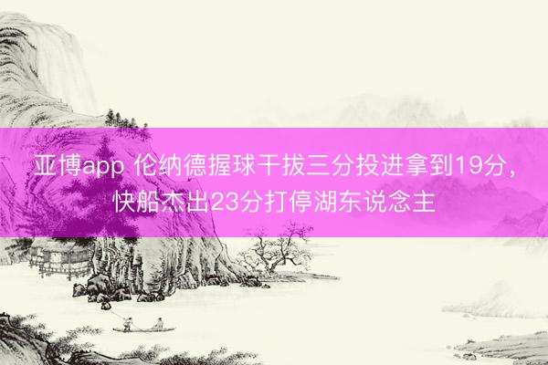 亚博app 伦纳德握球干拔三分投进拿到19分，快船杰出23分打停湖东说念主