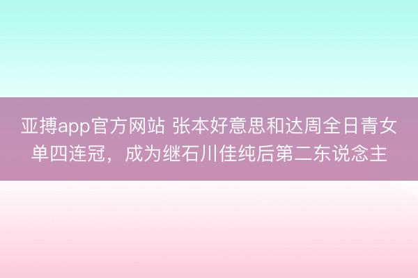 亚搏app官方网站 张本好意思和达周全日青女单四连冠，成为继石川佳纯后第二东说念主