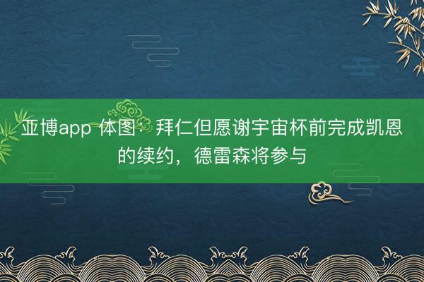 亚博app 体图：拜仁但愿谢宇宙杯前完成凯恩的续约，德雷森将参与
