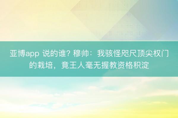 亚博app 说的谁? 穆帅：我骇怪咫尺顶尖权门的栽培，竟王人毫无握教资格积淀