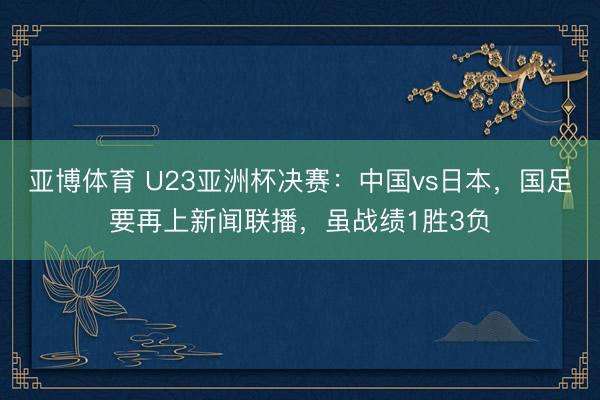 亚博体育 U23亚洲杯决赛:中国vs日本,国足要再上新闻联播,虽战绩1胜3负
