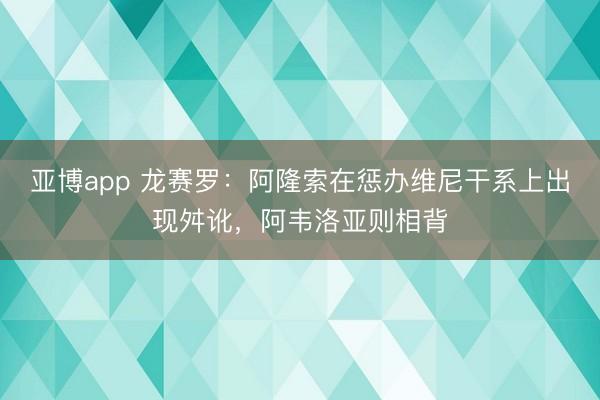 亚博app 龙赛罗：阿隆索在惩办维尼干系上出现舛讹，阿韦洛亚则相背