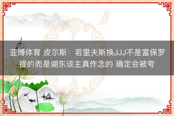 亚博体育 皮尔斯：若里夫斯换JJJ不是富保罗提的而是湖东谈主真作念的 确定会被夸
