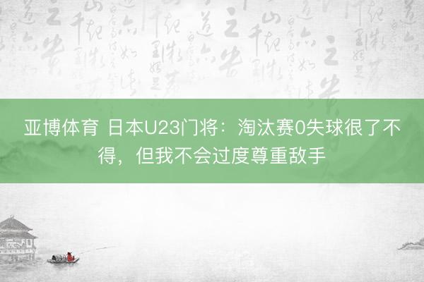 亚博体育 日本U23门将：淘汰赛0失球很了不得，但我不会过度尊重敌手