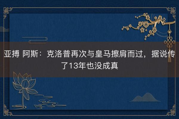 亚搏 阿斯:克洛普再次与皇马擦肩而过,据说传了13年也没成真