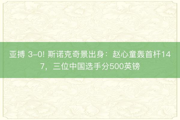 亚搏 3-0! 斯诺克奇景出身：赵心童轰首杆147，三位中国选手分500英镑