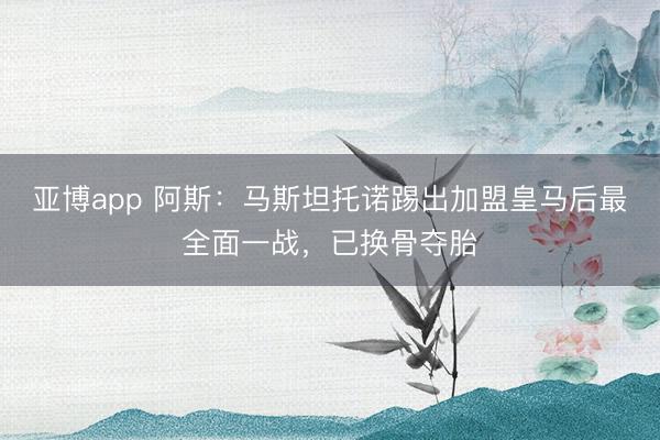 亚博app 阿斯：马斯坦托诺踢出加盟皇马后最全面一战，已换骨夺胎