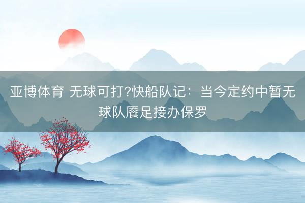 亚博体育 无球可打?快船队记：当今定约中暂无球队餍足接办保罗