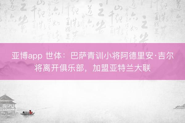 亚博app 世体：巴萨青训小将阿德里安·吉尔将离开俱乐部，加盟亚特兰大联