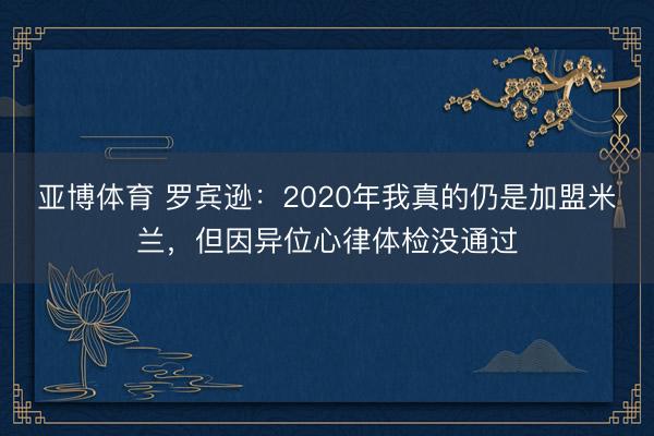 亚博体育 罗宾逊：2020年我真的仍是加盟米兰，但因异位心律体检没通过