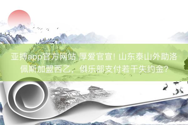 亚搏app官方网站 厚爱官宣! 山东泰山外助洛佩斯加盟西乙，俱乐部支付若干失约金?