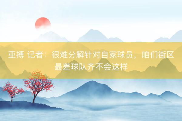 亚搏 记者：很难分解针对自家球员，咱们街区最差球队齐不会这样