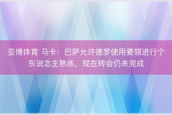 亚博体育 马卡：巴萨允许德罗使用要领进行个东说念主熟练，现在转会仍未完成