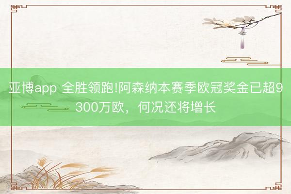 亚博app 全胜领跑!阿森纳本赛季欧冠奖金已超9300万欧，何况还将增长