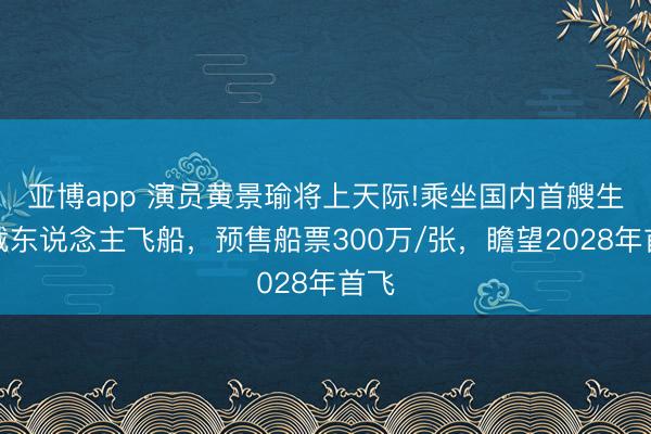 亚博app 演员黄景瑜将上天际!乘坐国内首艘生意载东说念主飞船，预售船票300万/张，瞻望2028年首飞