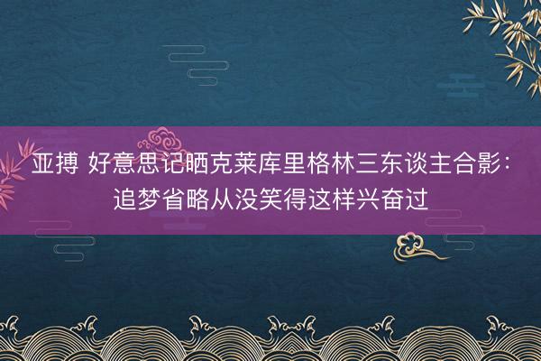 亚搏 好意思记晒克莱库里格林三东谈主合影：追梦省略从没笑得这样兴奋过