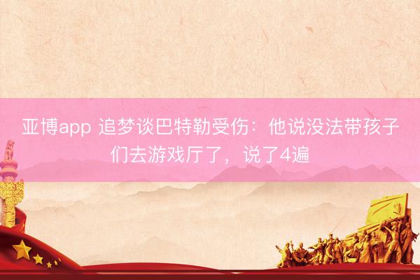 亚博app 追梦谈巴特勒受伤：他说没法带孩子们去游戏厅了，说了4遍
