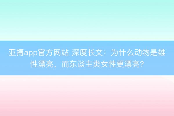 亚搏app官方网站 深度长文：为什么动物是雄性漂亮，而东谈主类女性更漂亮?