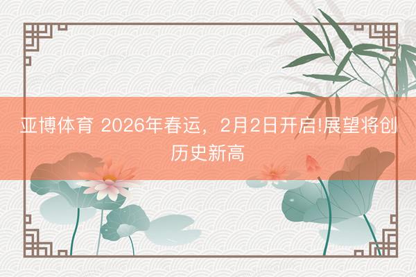 亚博体育 2026年春运，2月2日开启!展望将创历史新高