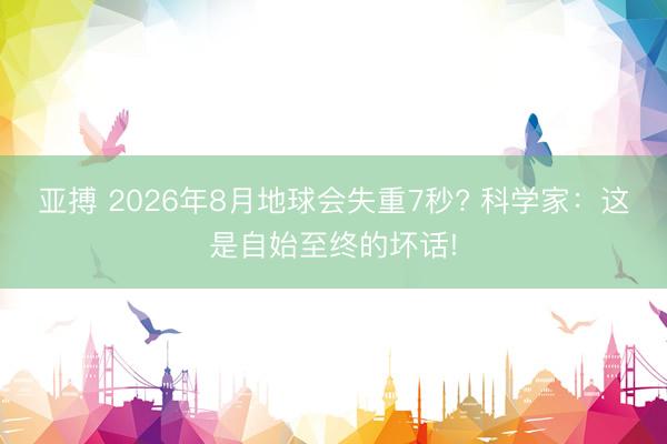 亚搏 2026年8月地球会失重7秒? 科学家：这是自始至终的坏话!