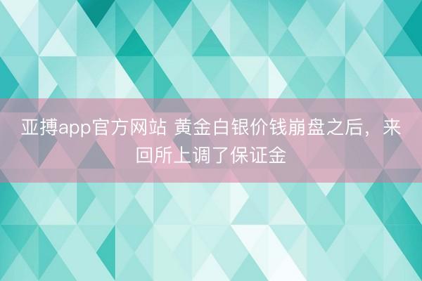 亚搏app官方网站 黄金白银价钱崩盘之后，来回所上调了保证金