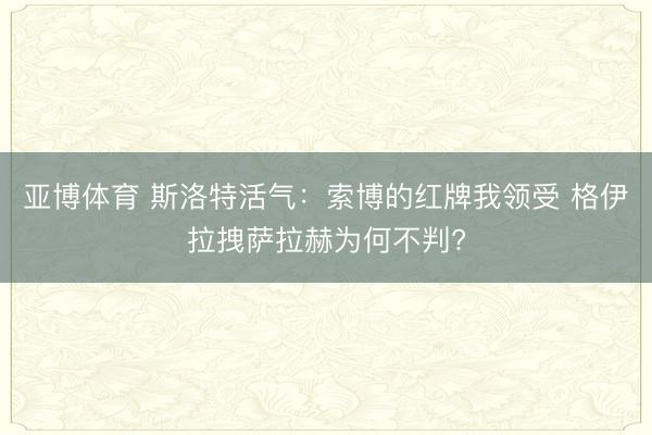 亚博体育 斯洛特活气:索博的红牌我领受 格伊拉拽萨拉赫为何不判?